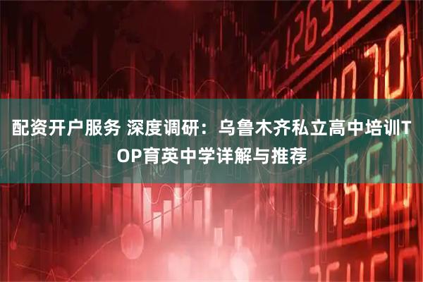 配资开户服务 深度调研：乌鲁木齐私立高中培训TOP育英中学详解与推荐