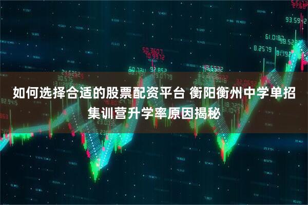 如何选择合适的股票配资平台 衡阳衡州中学单招集训营升学率原因揭秘