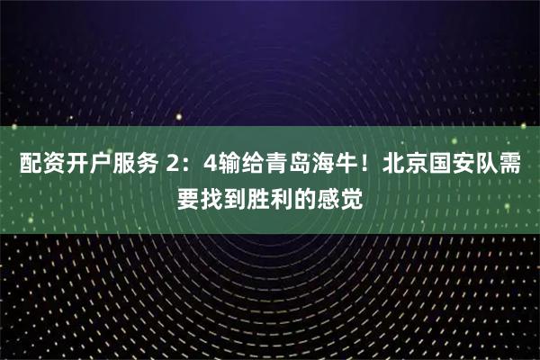 配资开户服务 2：4输给青岛海牛！北京国安队需要找到胜利的感觉