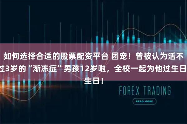 如何选择合适的股票配资平台 团宠!曾被认为活不过3岁的“渐冻症”男孩12岁啦,全校一起为他过生日!