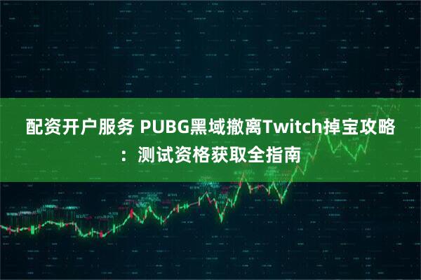 配资开户服务 PUBG黑域撤离Twitch掉宝攻略：测试资格获取全指南
