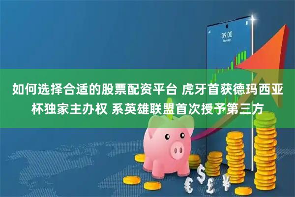 如何选择合适的股票配资平台 虎牙首获德玛西亚杯独家主办权 系英雄联盟首次授予第三方