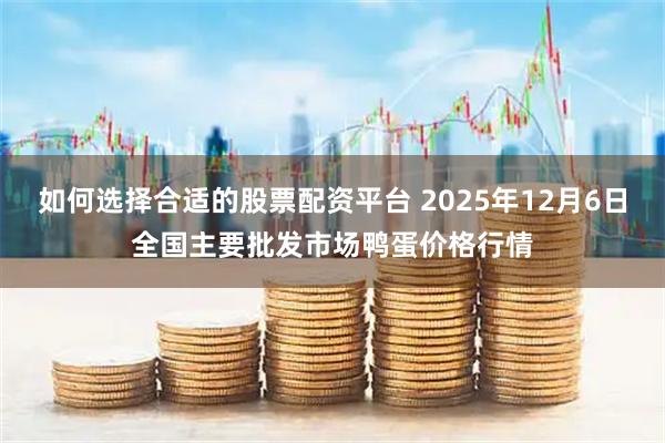 如何选择合适的股票配资平台 2025年12月6日全国主要批发市场鸭蛋价格行情