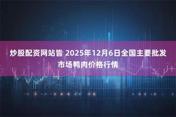 炒股配资网站皆 2025年12月6日全国主要批发市场鸭肉价格行情