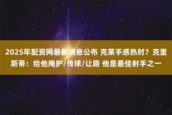 2025年配资网最新消息公布 克莱手感热时？克里斯蒂：给他掩护/传球/让路 他是最佳射手之一