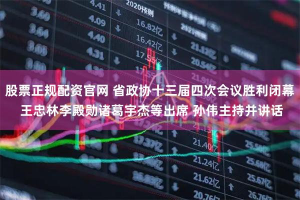 股票正规配资官网 省政协十三届四次会议胜利闭幕 王忠林李殿勋诸葛宇杰等出席 孙伟主持并讲话