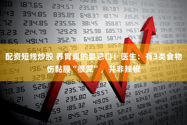 配资短线炒股 养胃真的要忌口！医生：有3类食物伤黏膜“很深”，并非辣椒