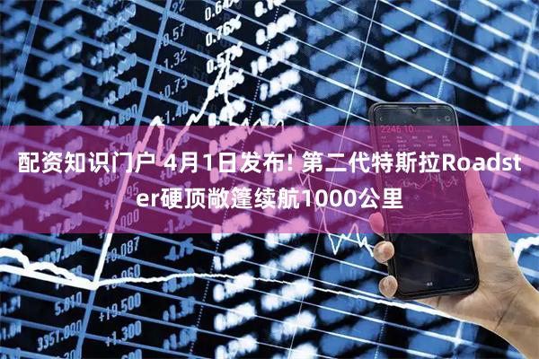 配资知识门户 4月1日发布! 第二代特斯拉Roadster硬顶敞篷续航1000公里
