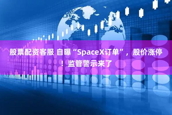 股票配资客服 自曝“SpaceX订单”，股价涨停！监管警示来了