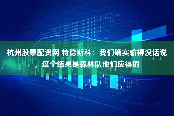 杭州股票配资网 特德斯科：我们确实输得没话说，这个结果是森林队他们应得的