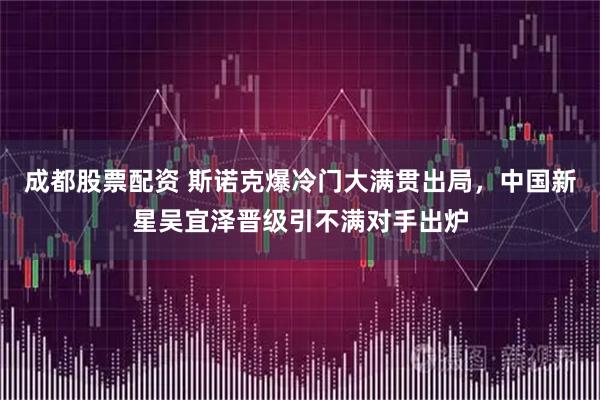 成都股票配资 斯诺克爆冷门大满贯出局，中国新星吴宜泽晋级引不满对手出炉