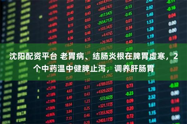 沈阳配资平台 老胃病、结肠炎根在脾胃虚寒，2个中药温中健脾止泻，调养肝肠胃