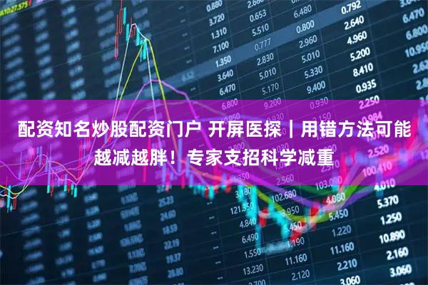 配资知名炒股配资门户 开屏医探｜用错方法可能越减越胖！专家支招科学减重