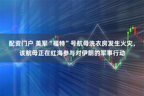 配资门户 美军“福特”号航母洗衣房发生火灾，该航母正在红海参与对伊朗的军事行动