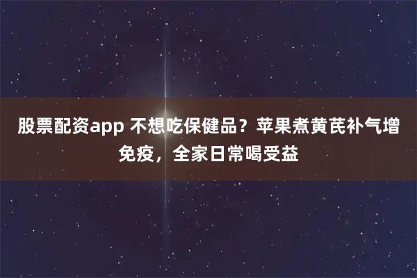 股票配资app 不想吃保健品？苹果煮黄芪补气增免疫，全家日常喝受益