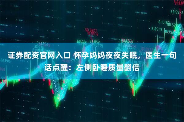 证券配资官网入口 怀孕妈妈夜夜失眠，医生一句话点醒：左侧卧睡质量翻倍