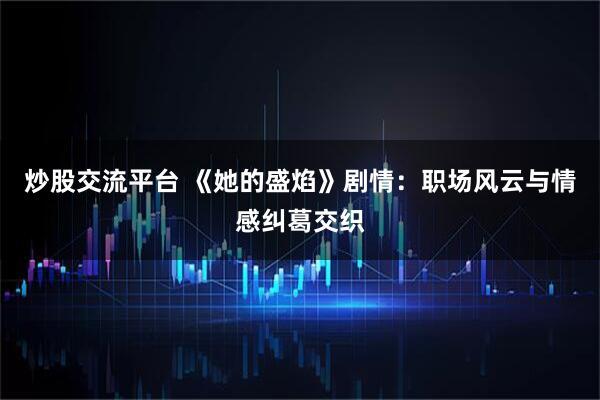 炒股交流平台 《她的盛焰》剧情：职场风云与情感纠葛交织