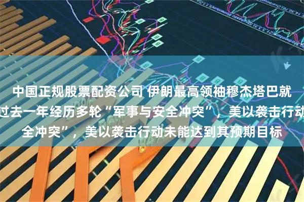 中国正规股票配资公司 伊朗最高领袖穆杰塔巴就伊朗新年发表贺词：过去一年经历多轮“军事与安全冲突”，美以袭击行动未能达到其预期目标