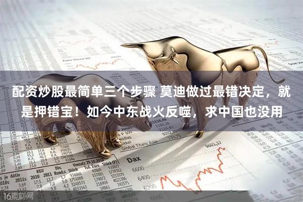 配资炒股最简单三个步骤 莫迪做过最错决定，就是押错宝！如今中东战火反噬，求中国也没用