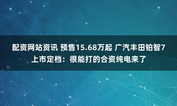 配资网站资讯 预售15.68万起 广汽丰田铂智7上市定档：很能打的合资纯电来了