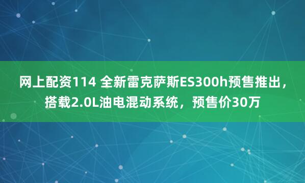 网上配资114 全新雷克萨斯ES300h预售推出，搭载2.0L油电混动系统，预售价30万