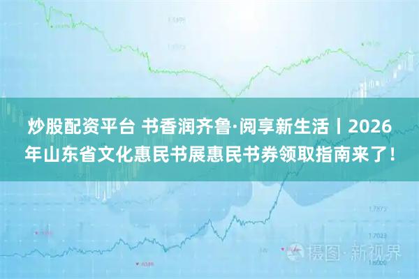 炒股配资平台 书香润齐鲁·阅享新生活丨2026年山东省文化惠民书展惠民书券领取指南来了！