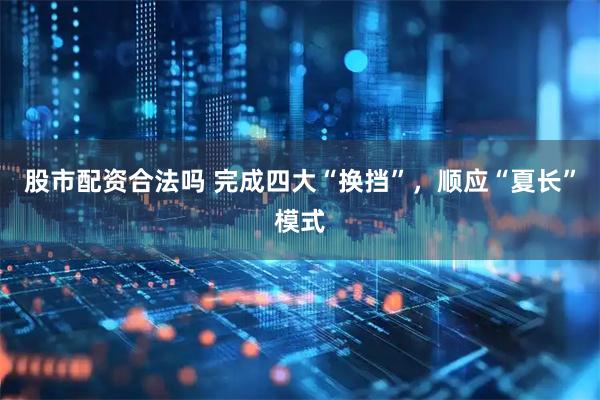 股市配资合法吗 完成四大“换挡”，顺应“夏长”模式