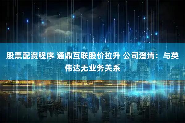 股票配资程序 通鼎互联股价拉升 公司澄清：与英伟达无业务关系