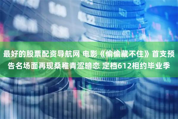 最好的股票配资导航网 电影《偷偷藏不住》首支预告名场面再现桑稚青涩暗恋 定档612相约毕业季
