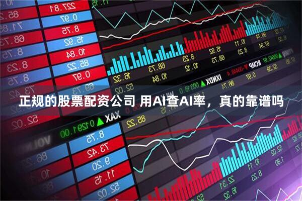 正规的股票配资公司 用AI查AI率，真的靠谱吗