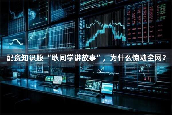 配资知识股 “耿同学讲故事”，为什么惊动全网？