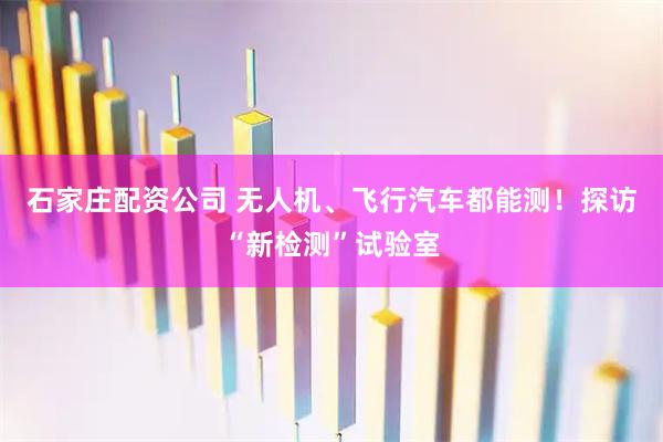 石家庄配资公司 无人机、飞行汽车都能测！探访“新检测”试验室