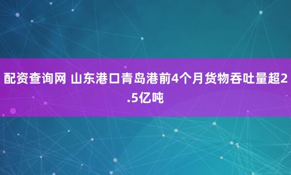 配资查询网 山东港口青岛港前4个月货物吞吐量超2.5亿吨