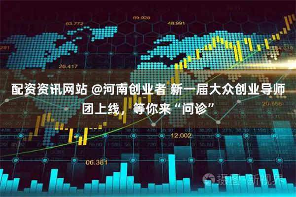 配资资讯网站 @河南创业者 新一届大众创业导师团上线，等你来“问诊”