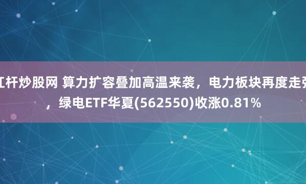 杠杆炒股网 算力扩容叠加高温来袭，电力板块再度走强，绿电ETF华夏(562550)收涨0.81%