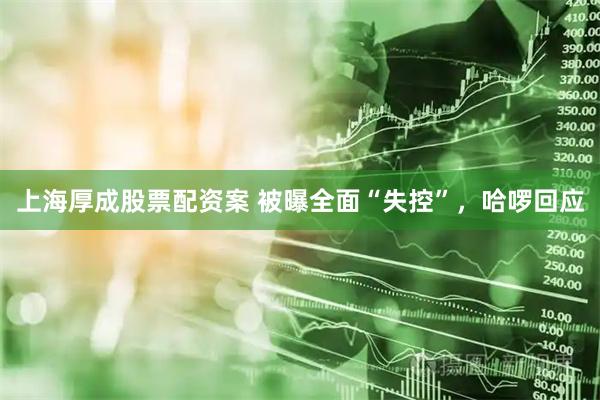 上海厚成股票配资案 被曝全面“失控”，哈啰回应