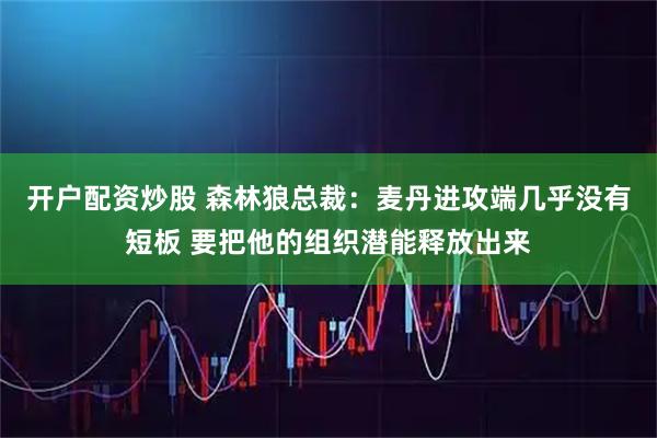 开户配资炒股 森林狼总裁：麦丹进攻端几乎没有短板 要把他的组织潜能释放出来