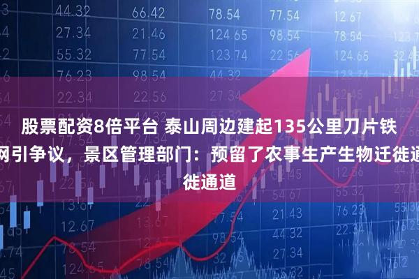 股票配资8倍平台 泰山周边建起135公里刀片铁丝网引争议,景区管理部门:预留了农事生产生物迁徙通道