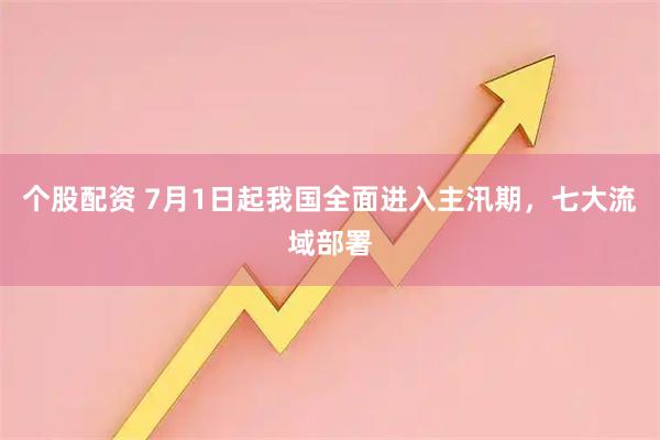个股配资 7月1日起我国全面进入主汛期,七大流域部署