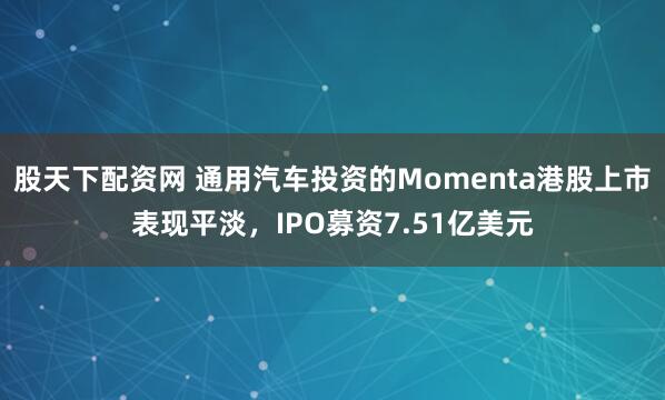 股天下配资网 通用汽车投资的Momenta港股上市表现平淡，IPO募资7.51亿美元