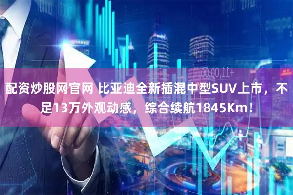 配资炒股网官网 比亚迪全新插混中型SUV上市，不足13万外观动感，综合续航1845Km！