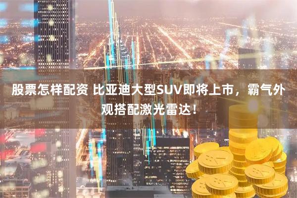 股票怎样配资 比亚迪大型SUV即将上市，霸气外观搭配激光雷达！