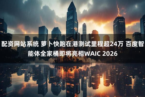 配资网站系统 萝卜快跑在港测试里程超24万 百度智能体全家桶即将亮相WAIC 2026
