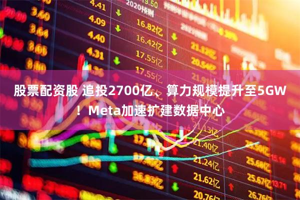 股票配资股 追投2700亿、算力规模提升至5GW！Meta加速扩建数据中心