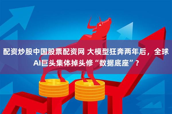 配资炒股中国股票配资网 大模型狂奔两年后，全球AI巨头集体掉头修“数据底座”？