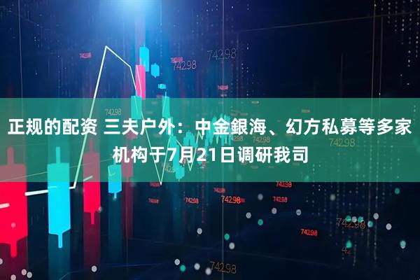 正规的配资 三夫户外：中金銀海、幻方私募等多家机构于7月21日调研我司