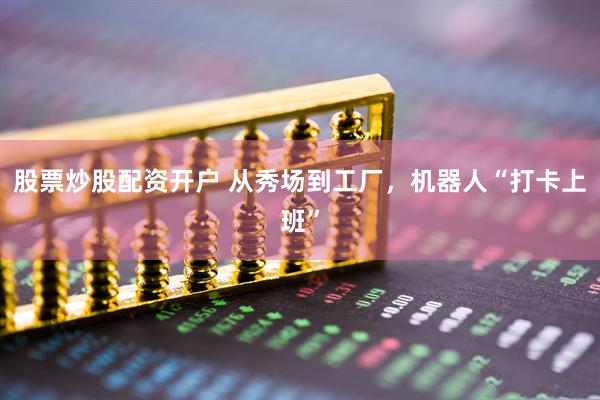 股票炒股配资开户 从秀场到工厂，机器人“打卡上班”