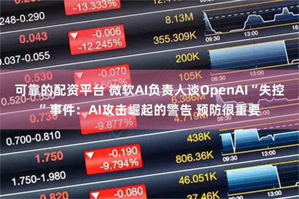 可靠的配资平台 微软AI负责人谈OpenAI“失控”事件：AI攻击崛起的警告 预防很重要