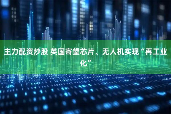 主力配资炒股 英国寄望芯片、无人机实现“再工业化”