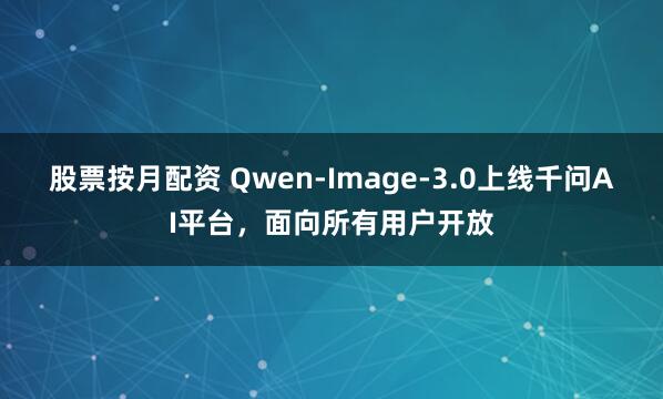 股票按月配资 Qwen-Image-3.0上线千问AI平台，面向所有用户开放